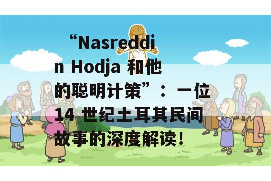  “Nasreddin Hodja 和他的聪明计策”：一位 14 世纪土耳其民间故事的深度解读！