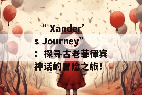  “ Xander’s Journey”:  探寻古老菲律宾神话的冒险之旅！