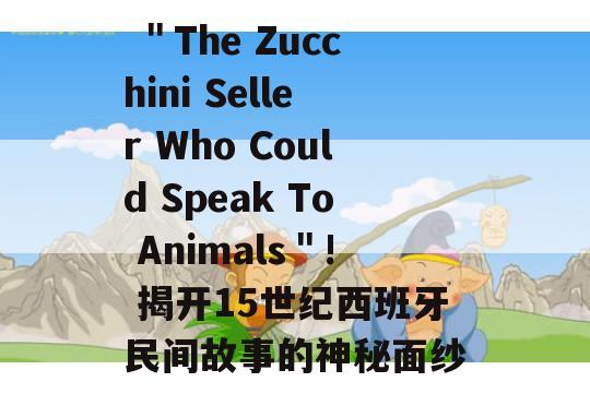  ＂The Zucchini Seller Who Could Speak To Animals＂! 揭开15世纪西班牙民间故事的神秘面纱