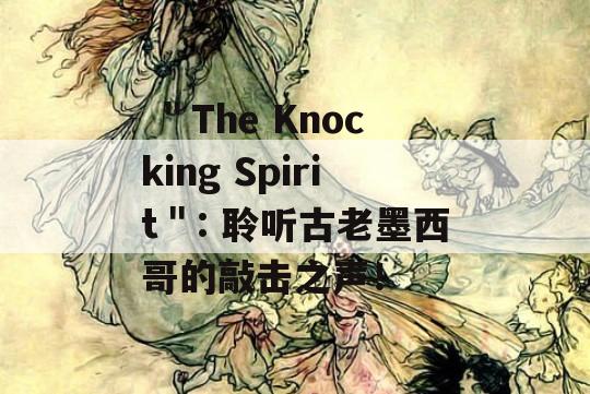  ＂The Knocking Spirit＂: 聆听古老墨西哥的敲击之声！